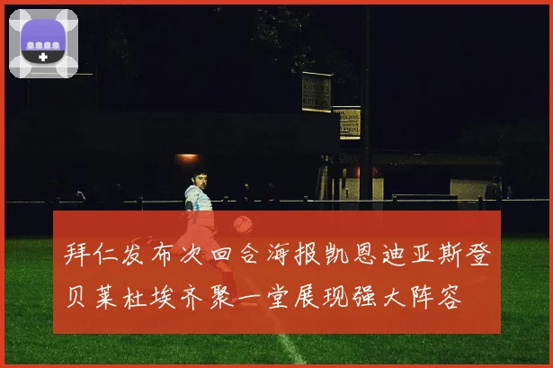 拜仁发布次回合海报凯恩迪亚斯登贝莱杜埃齐聚一堂展现强大阵容