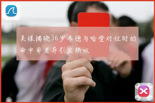 美媒揭晓36岁韦德与哈登对位时的命中率差异引发热议