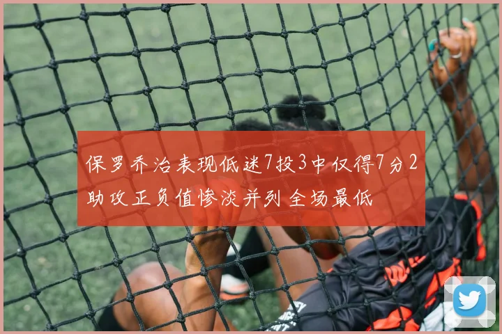 保罗乔治表现低迷7投3中仅得7分2助攻正负值惨淡并列全场最低