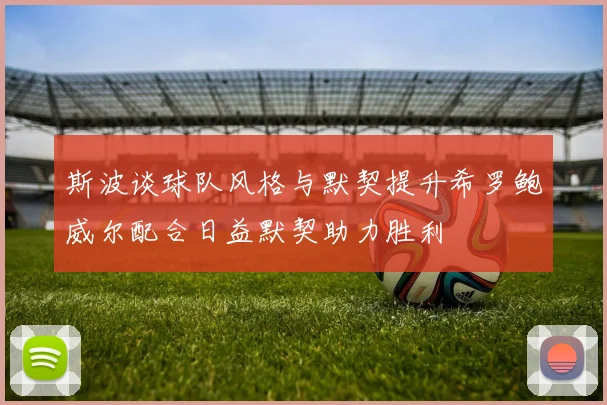斯波谈球队风格与默契提升希罗鲍威尔配合日益默契助力胜利