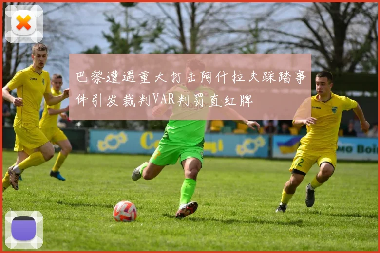 巴黎遭遇重大打击阿什拉夫踩踏事件引发裁判VAR判罚直红牌