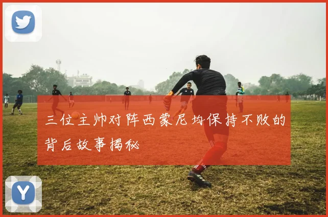 三位主帅对阵西蒙尼均保持不败的背后故事揭秘