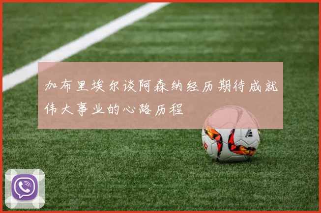 加布里埃尔谈阿森纳经历期待成就伟大事业的心路历程