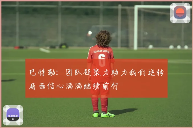 巴特勒：团队凝聚力助力我们逆转局面信心满满继续前行