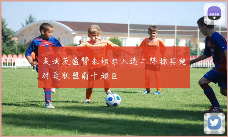 麦坎茨盛赞米切尔入选二阵称其绝对是联盟前十超巨