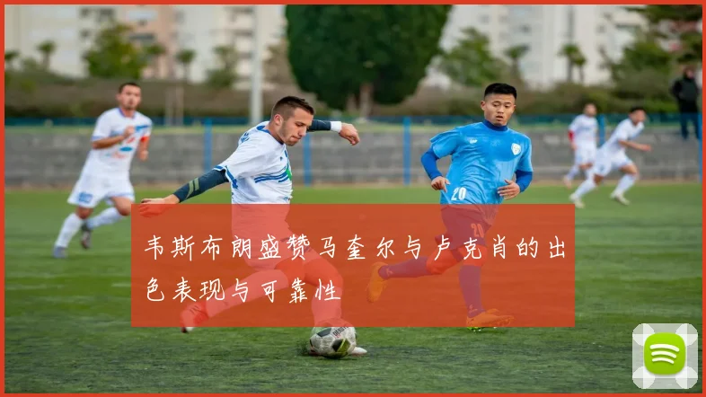 韦斯布朗盛赞马奎尔与卢克肖的出色表现与可靠性