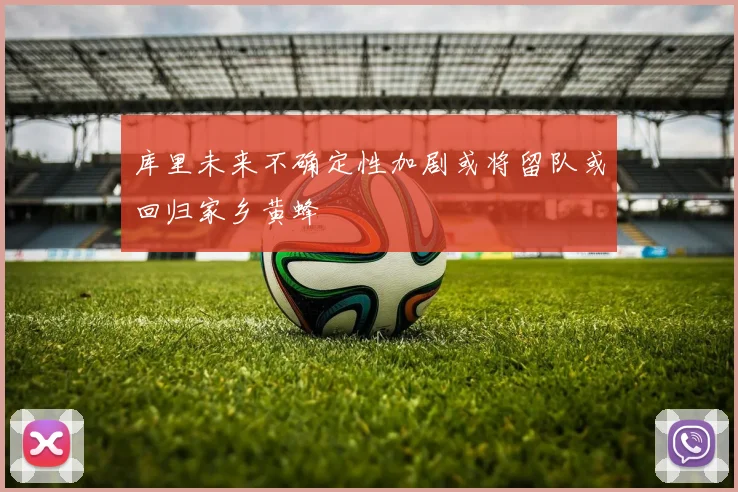 库里未来不确定性加剧或将留队或回归家乡黄蜂
