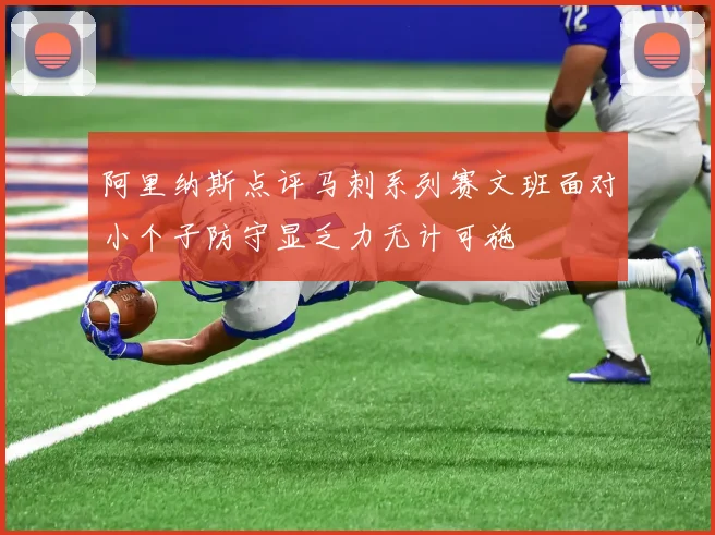 阿里纳斯点评马刺系列赛文班面对小个子防守显乏力无计可施