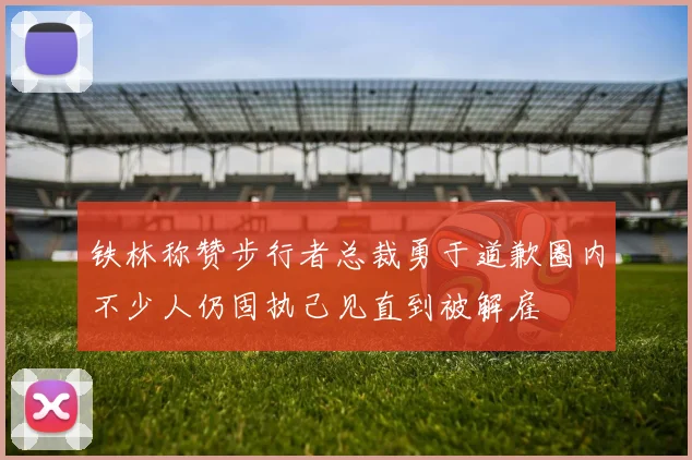 铁林称赞步行者总裁勇于道歉圈内不少人仍固执己见直到被解雇